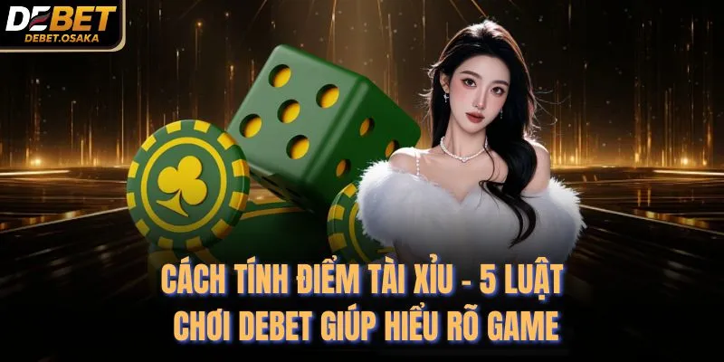 Cách Tính Điểm Tài Xỉu - 5 Luật Chơi Debet Giúp Hiểu Rõ Game