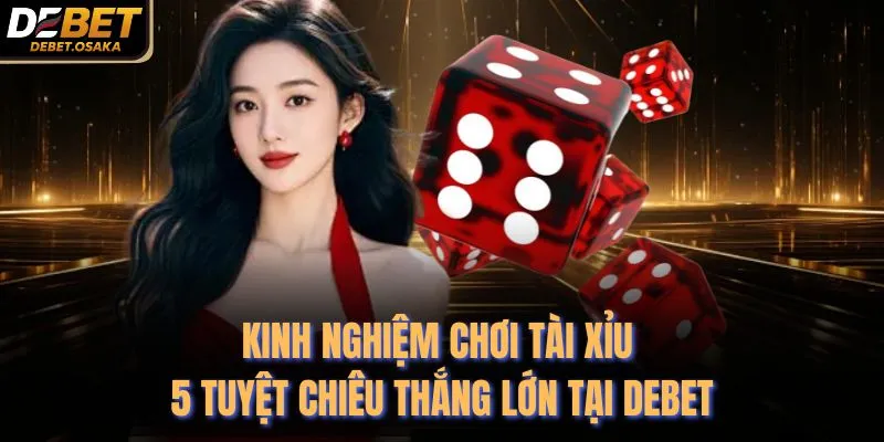 Kinh Nghiệm Chơi Tài Xỉu - 5 Tuyệt Chiêu Thắng Lớn Tại Debet
